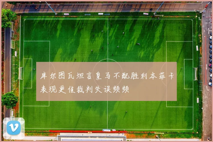 库尔图瓦坦言皇马不配胜利本菲卡表现更佳裁判失误频频