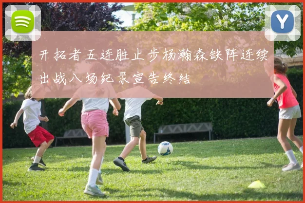 开拓者五连胜止步杨瀚森缺阵连续出战八场纪录宣告终结