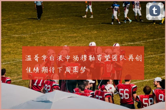 温哥华白浪中场穆勒寄望团队再创佳绩期待下周圆梦