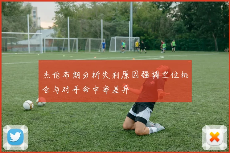 杰伦布朗分析失利原因强调空位机会与对手命中率差异